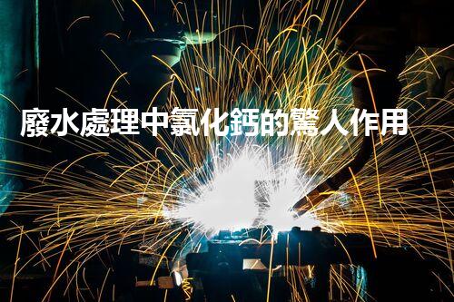 廢水處理中氯化鈣的驚人作用揭秘！